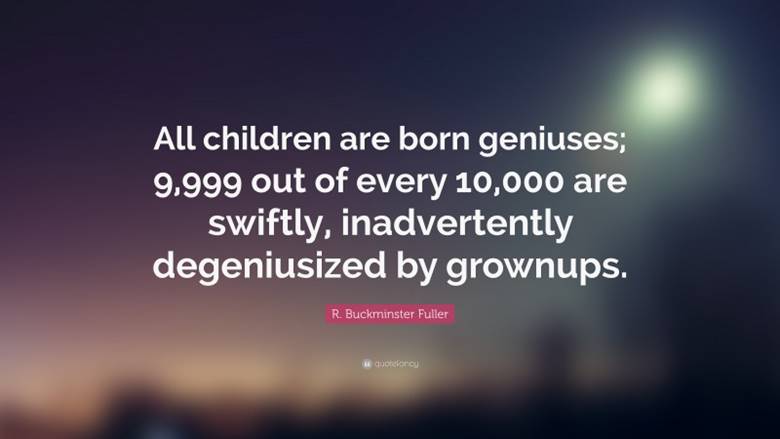 R. Buckminster Fuller Quote: �All children are born geniuses; 9,999 out of every 10,000 are swiftly, inadvertently degeniusized by grownups.�